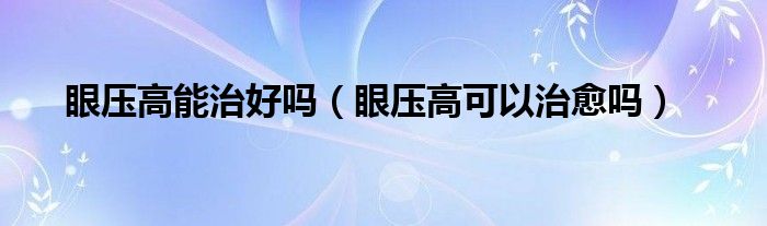 眼压高能治好吗（眼压高可以治愈吗）