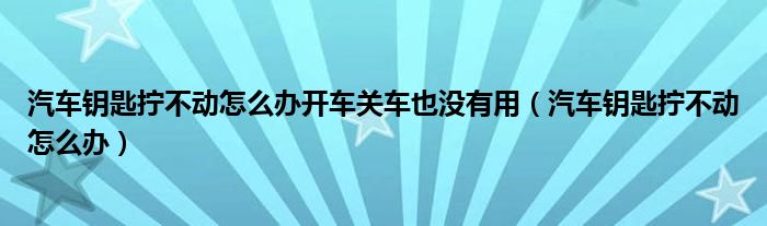 汽车钥匙拧不动怎么办开车关车也没有用（汽车钥匙拧不动怎么办）