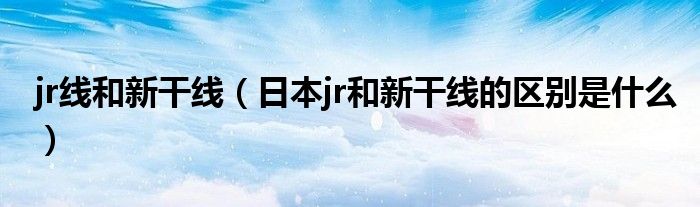 jr线和新干线（日本jr和新干线的区别是什么）