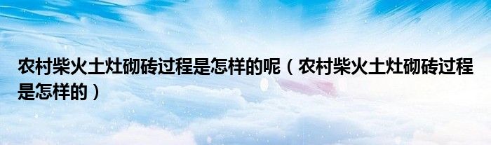 农村柴火土灶砌砖过程是怎样的呢（农村柴火土灶砌砖过程是怎样的）