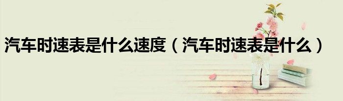 汽车时速表是什么速度（汽车时速表是什么）