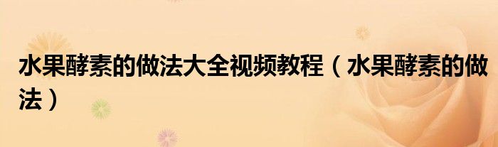 水果酵素的做法大全视频教程（水果酵素的做法）