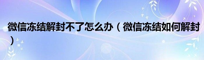 微信冻结解封不了怎么办（微信冻结如何解封）