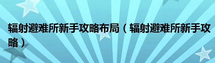 辐射避难所新手攻略布局（辐射避难所新手攻略）