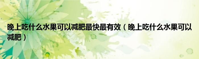 晚上吃什么水果可以减肥最快最有效（晚上吃什么水果可以减肥）
