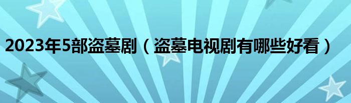 2023年5部盗墓剧（盗墓电视剧有哪些好看）