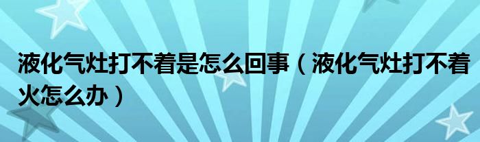 液化气灶打不着是怎么回事（液化气灶打不着火怎么办）