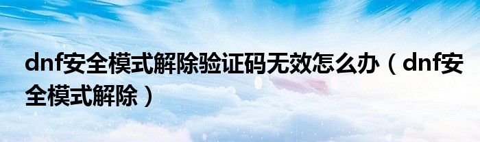 dnf安全模式解除验证码无效怎么办（dnf安全模式解除）
