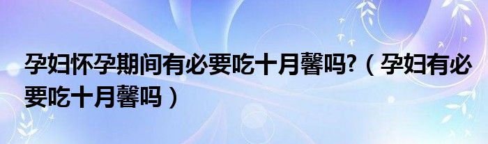 孕妇怀孕期间有必要吃十月馨吗?（孕妇有必要吃十月馨吗）