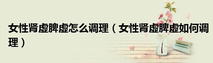 女性肾虚脾虚怎么调理（女性肾虚脾虚如何调理）