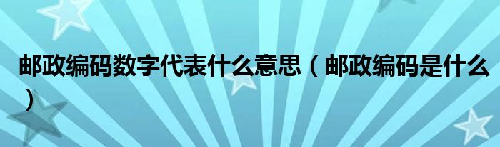 邮政编码数字代表什么意思（邮政编码是什么）