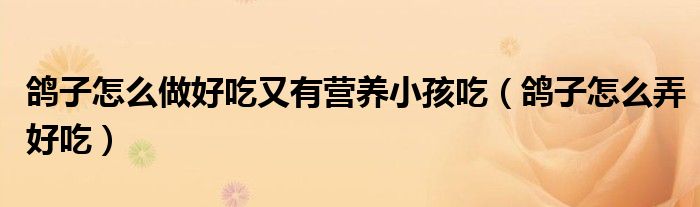 鸽子怎么做好吃又有营养小孩吃（鸽子怎么弄好吃）