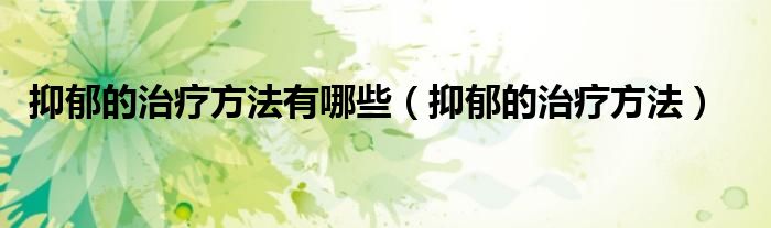 抑郁的治疗方法有哪些（抑郁的治疗方法）