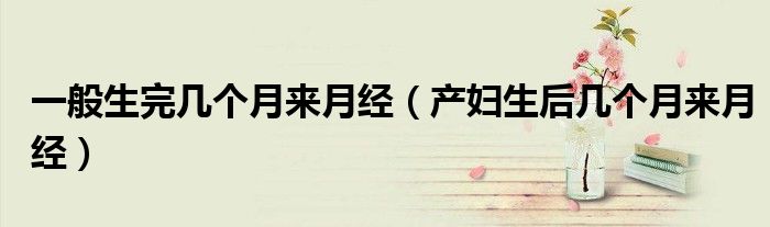 一般生完几个月来月经（产妇生后几个月来月经）