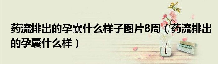 药流排出的孕囊什么样子图片8周（药流排出的孕囊什么样）