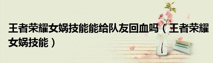 王者荣耀女娲技能能给队友回血吗（王者荣耀女娲技能）