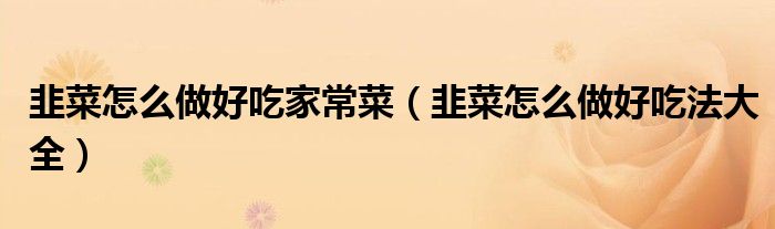韭菜怎么做好吃家常菜（韭菜怎么做好吃法大全）
