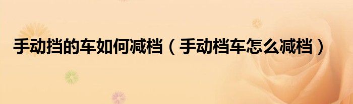 手动挡的车如何减档（手动档车怎么减档）