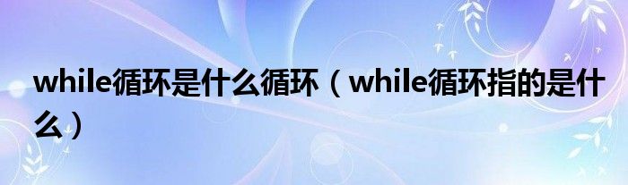while循环是什么循环（while循环指的是什么）