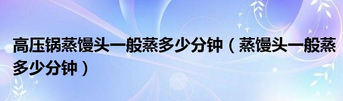 高压锅蒸馒头一般蒸多少分钟（蒸馒头一般蒸多少分钟）