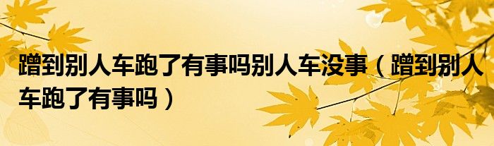 蹭到别人车跑了有事吗别人车没事（蹭到别人车跑了有事吗）
