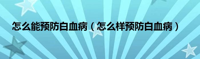怎么能预防白血病（怎么样预防白血病）