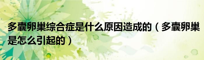 多囊卵巢综合症是什么原因造成的（多囊卵巢是怎么引起的）