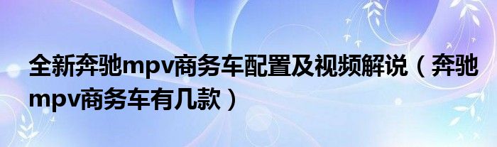 全新奔驰mpv商务车配置及视频解说（奔驰mpv商务车有几款）