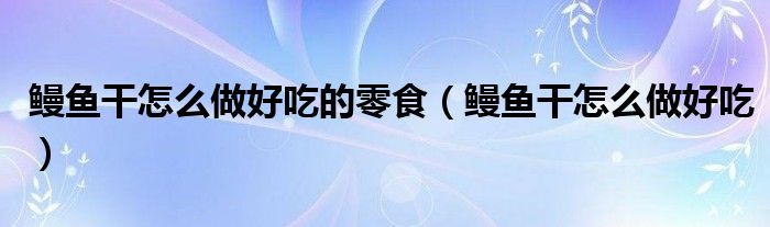 鳗鱼干怎么做好吃的零食（鳗鱼干怎么做好吃）
