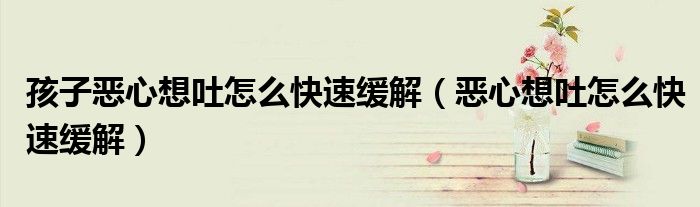 孩子恶心想吐怎么快速缓解（恶心想吐怎么快速缓解）