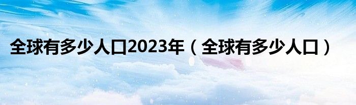 全球有多少人口2023年（全球有多少人口）