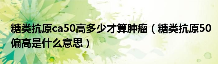 糖类抗原ca50高多少才算肿瘤（糖类抗原50偏高是什么意思）