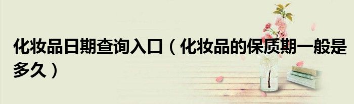 化妆品日期查询入口（化妆品的保质期一般是多久）