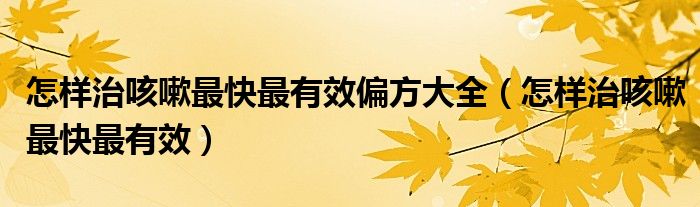 怎样治咳嗽最快最有效偏方大全（怎样治咳嗽最快最有效）