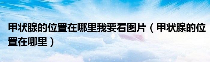 甲状腺的位置在哪里我要看图片（甲状腺的位置在哪里）