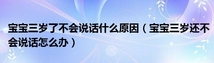宝宝三岁了不会说话什么原因（宝宝三岁还不会说话怎么办）