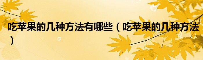 吃苹果的几种方法有哪些（吃苹果的几种方法）