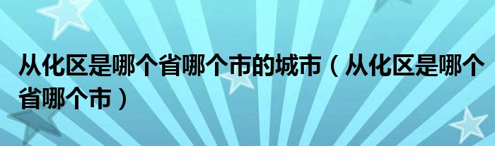 从化区是哪个省哪个市的城市（从化区是哪个省哪个市）