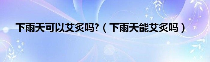下雨天可以艾炙吗?（下雨天能艾炙吗）
