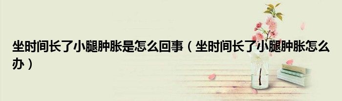 坐时间长了小腿肿胀是怎么回事（坐时间长了小腿肿胀怎么办）