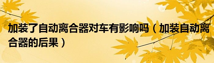 加装了自动离合器对车有影响吗（加装自动离合器的后果）