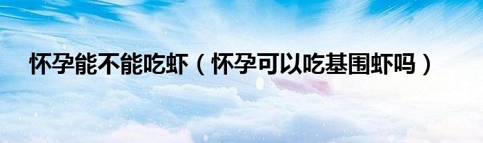 怀孕能不能吃虾（怀孕可以吃基围虾吗）