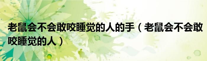 老鼠会不会敢咬睡觉的人的手（老鼠会不会敢咬睡觉的人）
