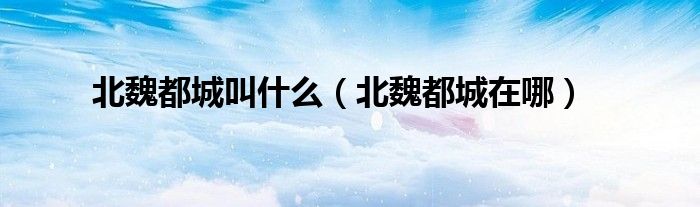 北魏都城叫什么（北魏都城在哪）