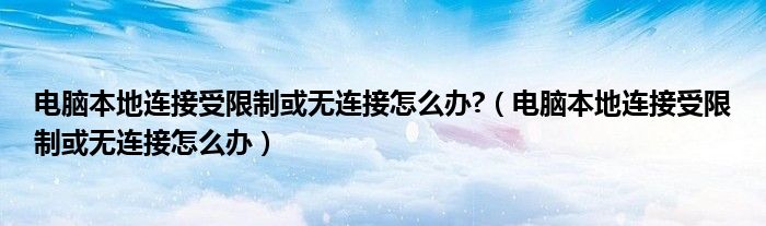 电脑本地连接受限制或无连接怎么办?（电脑本地连接受限制或无连接怎么办）