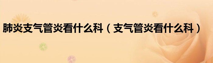 肺炎支气管炎看什么科（支气管炎看什么科）