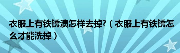 衣服上有铁锈渍怎样去掉?（衣服上有铁锈怎么才能洗掉）