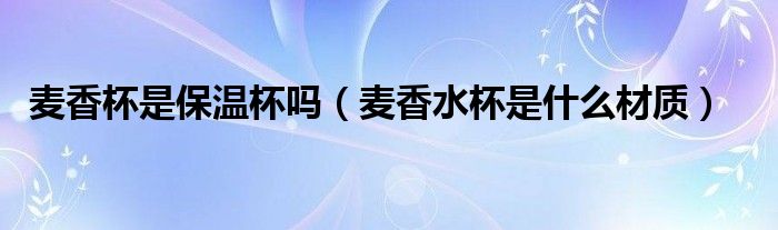 麦香杯是保温杯吗（麦香水杯是什么材质）