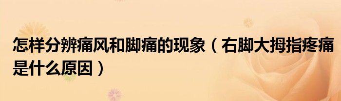 怎样分辨痛风和脚痛的现象（右脚大拇指疼痛是什么原因）