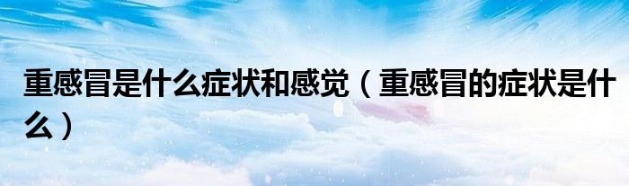 重感冒是什么症状和感觉（重感冒的症状是什么）